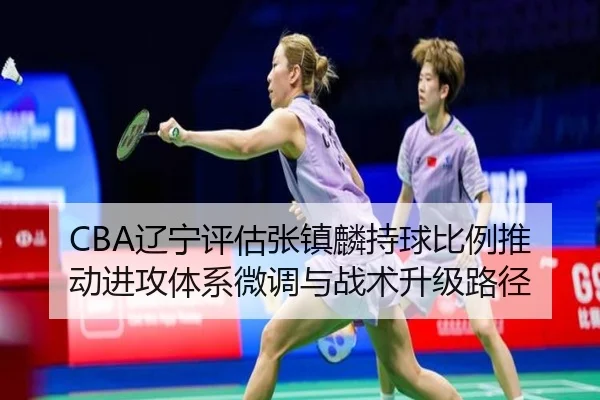 CBA辽宁评估张镇麟持球比例推动进攻体系微调与战术升级路径
